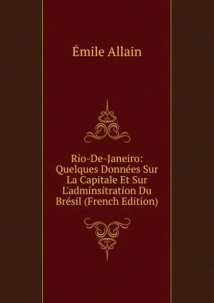 Обложка книги Rio-De-Janeiro: Quelques Donnees Sur La Capitale Et Sur L.adminsitration Du Bresil (French Edition), Émile Allain