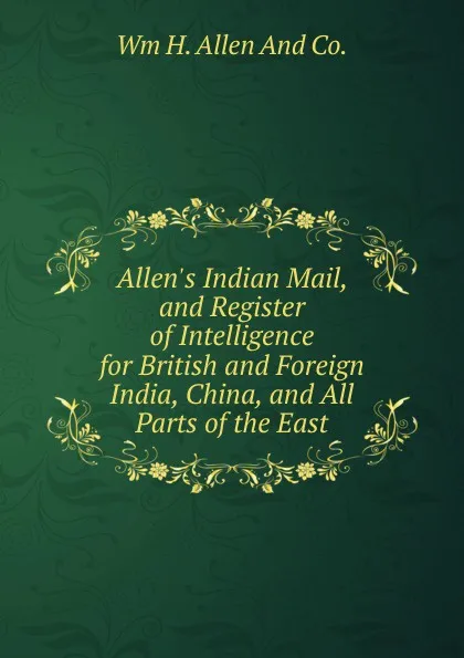 Обложка книги Allen.s Indian Mail, and Register of Intelligence for British and Foreign India, China, and All Parts of the East, Wm H. Allen And Co.