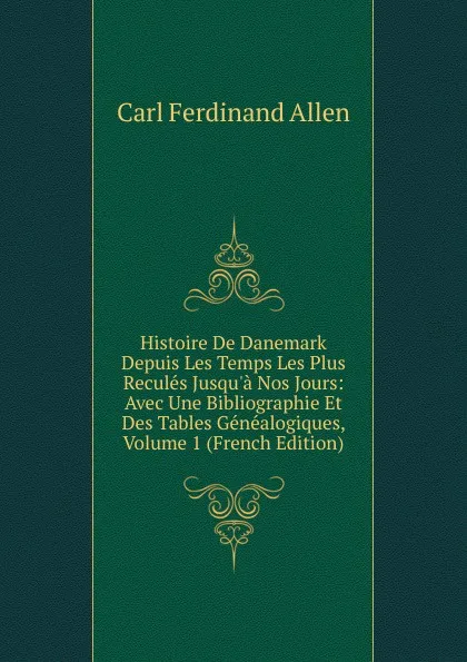 Обложка книги Histoire De Danemark Depuis Les Temps Les Plus Recules Jusqu.a Nos Jours: Avec Une Bibliographie Et Des Tables Genealogiques, Volume 1 (French Edition), Carl Ferdinand Allen