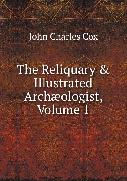 Обложка книги The Reliquary . Illustrated Archaeologist, Volume 1, John Charles Cox