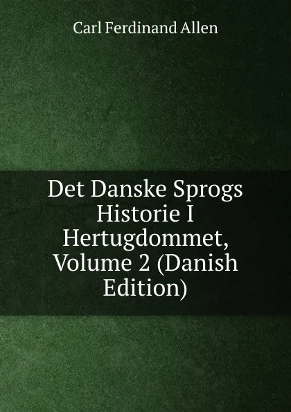 Обложка книги Det Danske Sprogs Historie I Hertugdommet, Volume 2 (Danish Edition), Carl Ferdinand Allen