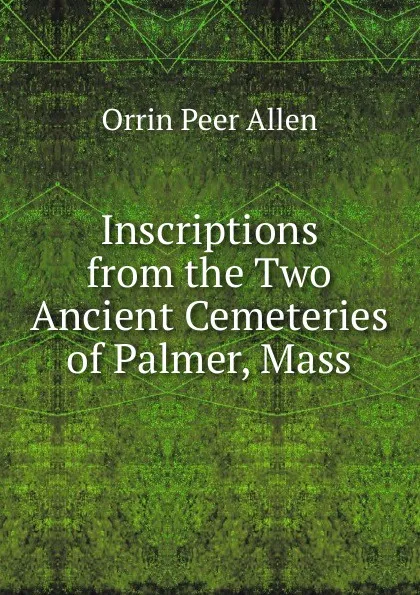 Обложка книги Inscriptions from the Two Ancient Cemeteries of Palmer, Mass, Orrin Peer Allen