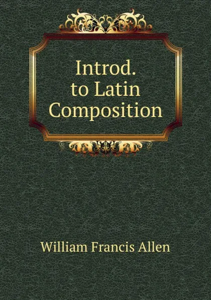 Обложка книги Introd. to Latin Composition, William Francis Allen