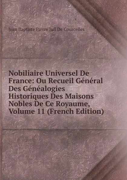 Обложка книги Nobiliaire Universel De France: Ou Recueil General Des Genealogies Historiques Des Maisons Nobles De Ce Royaume, Volume 11 (French Edition), Jean Baptiste Pierre Jull De Courcelles