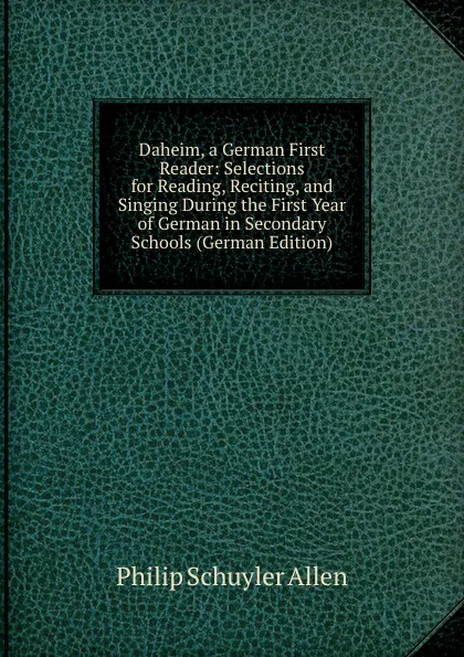 Обложка книги Daheim, a German First Reader: Selections for Reading, Reciting, and Singing During the First Year of German in Secondary Schools (German Edition), Philip Schuyler Allen