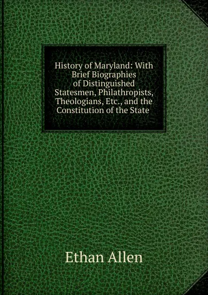 Обложка книги History of Maryland: With Brief Biographies of Distinguished Statesmen, Philathropists, Theologians, Etc., and the Constitution of the State ., Ethan Allen