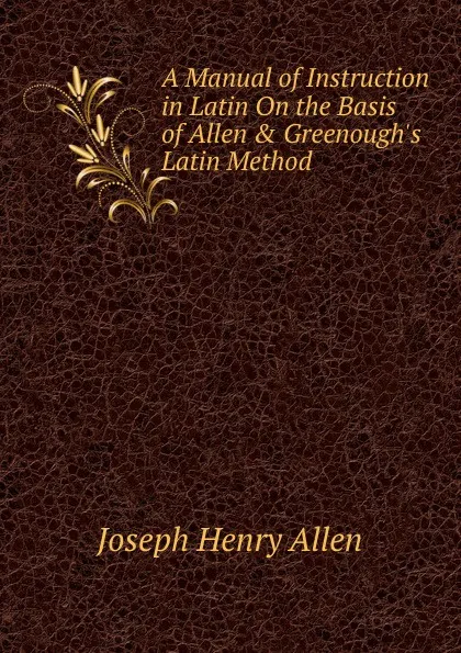 Обложка книги A Manual of Instruction in Latin On the Basis of Allen . Greenough.s Latin Method, Joseph Henry Allen