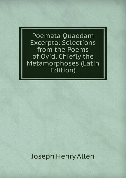 Обложка книги Poemata Quaedam Excerpta: Selections from the Poems of Ovid, Chiefly the Metamorphoses (Latin Edition), Joseph Henry Allen