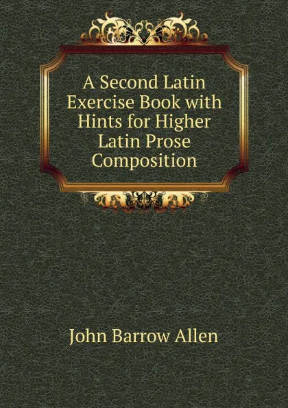 Обложка книги A Second Latin Exercise Book with Hints for Higher Latin Prose Composition, John Barrow Allen