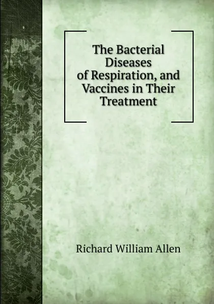 Обложка книги The Bacterial Diseases of Respiration, and Vaccines in Their Treatment, Richard William Allen