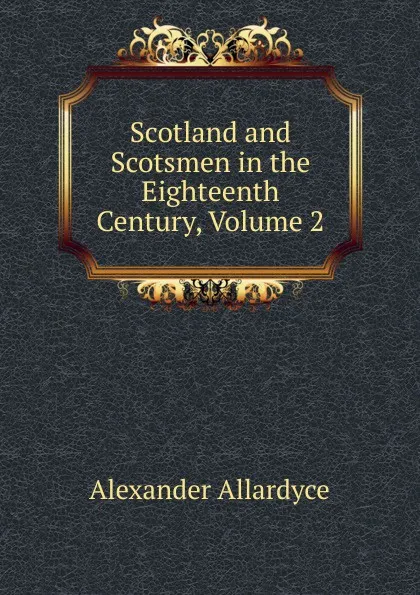 Обложка книги Scotland and Scotsmen in the Eighteenth Century, Volume 2, Alexander Allardyce