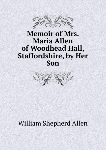 Обложка книги Memoir of Mrs. Maria Allen of Woodhead Hall, Staffordshire, by Her Son, William Shepherd Allen