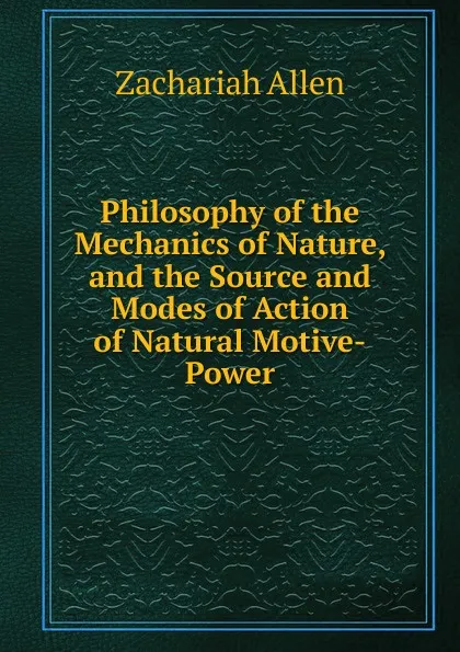 Обложка книги Philosophy of the Mechanics of Nature, and the Source and Modes of Action of Natural Motive-Power, Zachariah Allen