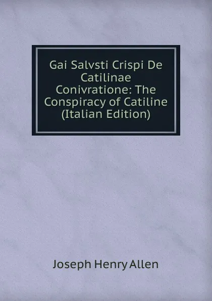 Обложка книги Gai Salvsti Crispi De Catilinae Conivratione: The Conspiracy of Catiline (Italian Edition), Joseph Henry Allen