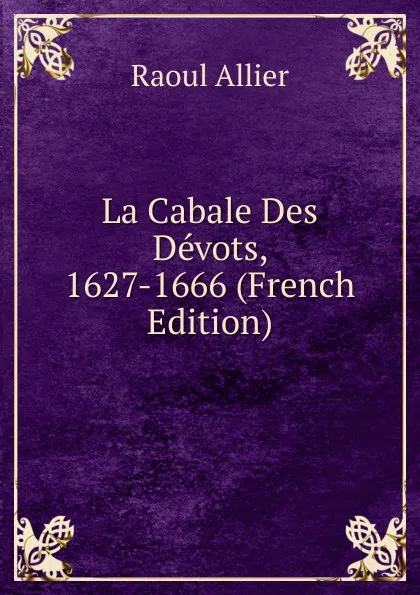 Обложка книги La Cabale Des Devots, 1627-1666 (French Edition), Raoul Allier