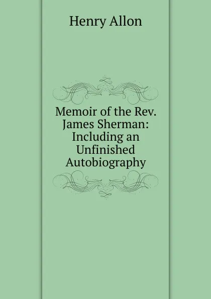 Обложка книги Memoir of the Rev. James Sherman: Including an Unfinished Autobiography, Henry Allon