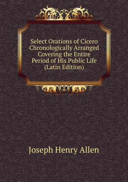 Обложка книги Select Orations of Cicero Chronologically Arranged Covering the Entire Period of His Public Life (Latin Edition), Joseph Henry Allen