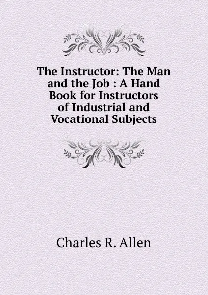 Обложка книги The Instructor: The Man and the Job : A Hand Book for Instructors of Industrial and Vocational Subjects, Charles R. Allen