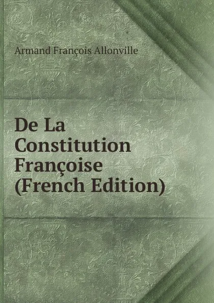 Обложка книги De La Constitution Francoise (French Edition), Armand François Allonville