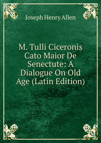 Обложка книги M. Tulli Ciceronis Cato Maior De Senectute: A Dialogue On Old Age (Latin Edition), Joseph Henry Allen