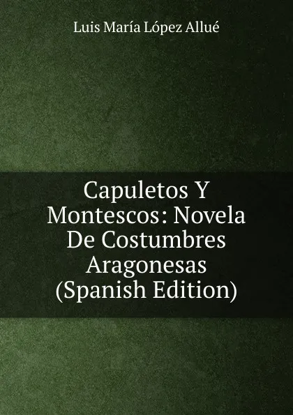 Обложка книги Capuletos Y Montescos: Novela De Costumbres Aragonesas (Spanish Edition), Luis María López Allué