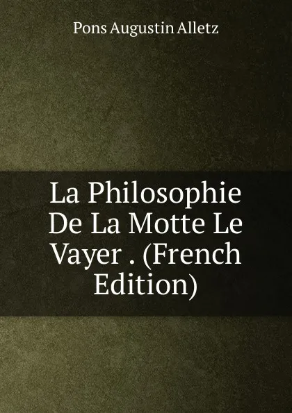 Обложка книги La Philosophie De La Motte Le Vayer . (French Edition), Pons Augustin Alletz