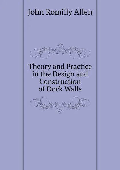 Обложка книги Theory and Practice in the Design and Construction of Dock Walls, John Romilly Allen