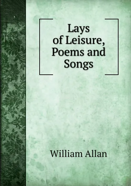 Обложка книги Lays of Leisure, Poems and Songs, William Allan