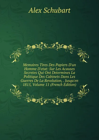 Обложка книги Memoires Tires Des Papiers D.un Homme D.etat: Sur Les Acauses Secretes Qui Ont Determines La Politique Des Cabinets Dans Les Guerres De La Revolution, . Jusqu.en 1815, Volume 11 (French Edition), Alex Schubart