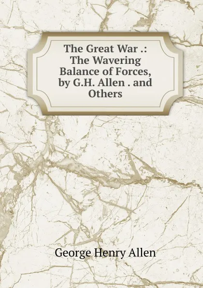 Обложка книги The Great War .: The Wavering Balance of Forces, by G.H. Allen . and Others, George Henry Allen