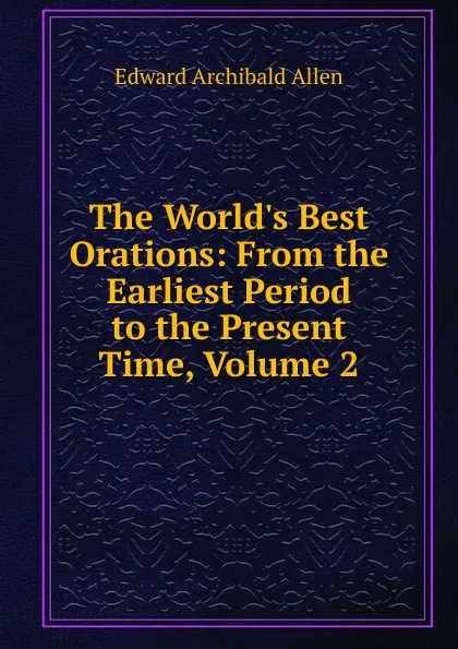 Обложка книги The World.s Best Orations: From the Earliest Period to the Present Time, Volume 2, Edward Archibald Allen