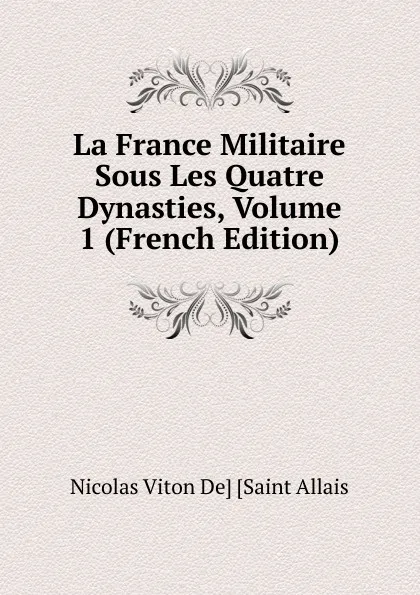 Обложка книги La France Militaire Sous Les Quatre Dynasties, Volume 1 (French Edition), Nicolas Viton De] [Saint Allais