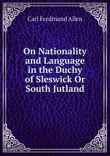 Обложка книги On Nationality and Language in the Duchy of Sleswick Or South Jutland, Carl Ferdinand Allen