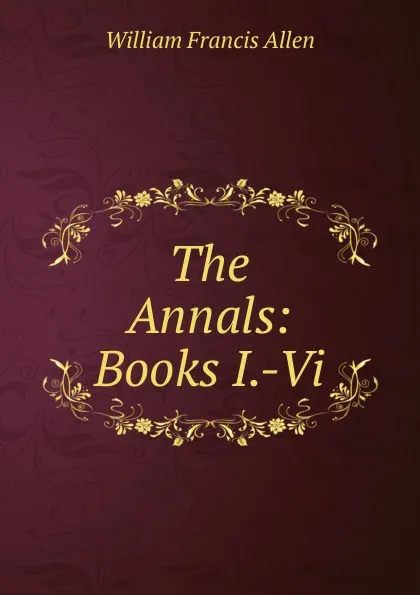 Обложка книги The Annals: Books I.-Vi., William Francis Allen