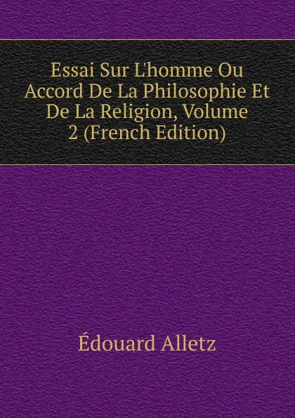 Обложка книги Essai Sur L.homme Ou Accord De La Philosophie Et De La Religion, Volume 2 (French Edition), Édouard Alletz