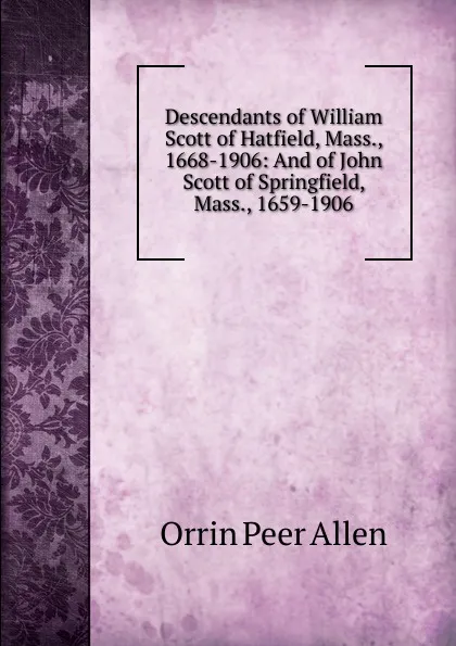 Обложка книги Descendants of William Scott of Hatfield, Mass., 1668-1906: And of John Scott of Springfield, Mass., 1659-1906, Orrin Peer Allen