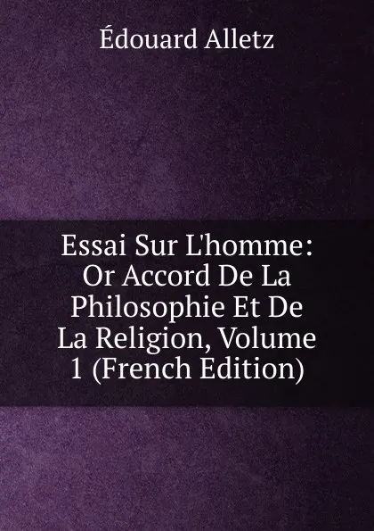 Обложка книги Essai Sur L.homme: Or Accord De La Philosophie Et De La Religion, Volume 1 (French Edition), Édouard Alletz