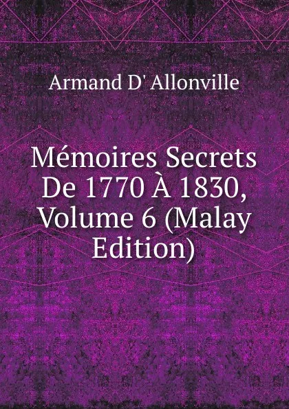 Обложка книги Memoires Secrets De 1770 A 1830, Volume 6 (Malay Edition), Armand D' Allonville