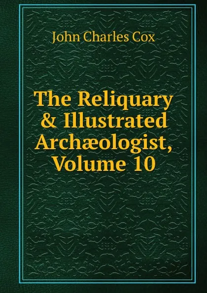 Обложка книги The Reliquary . Illustrated Archaeologist, Volume 10, John Charles Cox