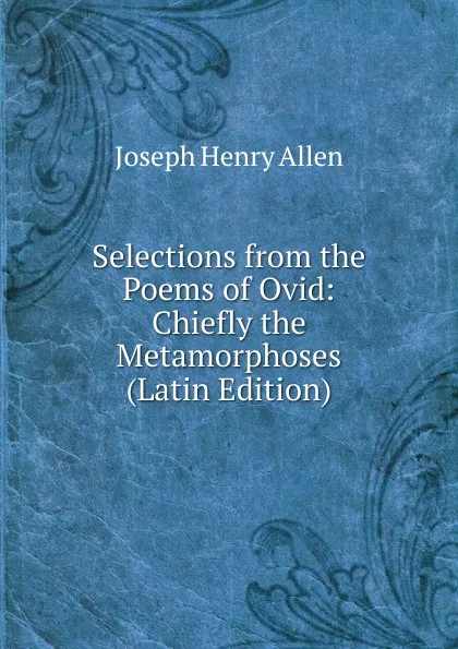 Обложка книги Selections from the Poems of Ovid: Chiefly the Metamorphoses (Latin Edition), Joseph Henry Allen