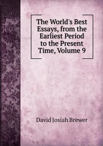 Обложка книги The World.s Best Essays, from the Earliest Period to the Present Time, Volume 9, David J. Brewer