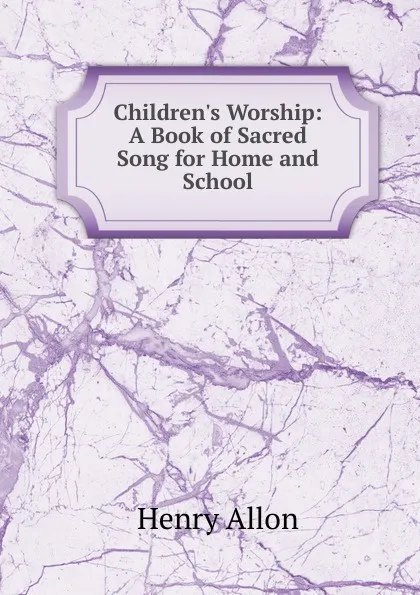 Обложка книги Children.s Worship: A Book of Sacred Song for Home and School, Henry Allon
