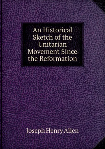 Обложка книги An Historical Sketch of the Unitarian Movement Since the Reformation, Joseph Henry Allen