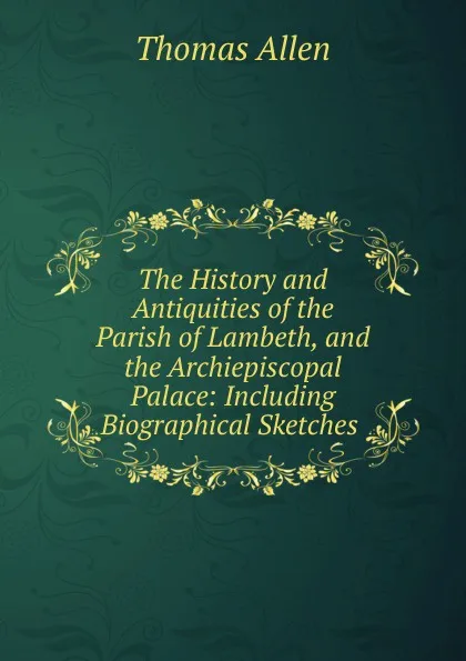 Обложка книги The History and Antiquities of the Parish of Lambeth, and the Archiepiscopal Palace: Including Biographical Sketches ., Thomas Allen