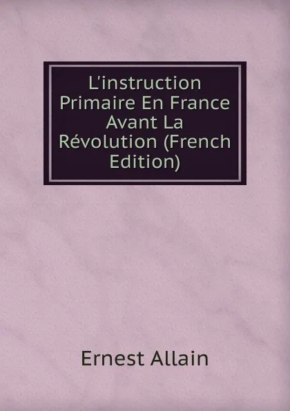 Обложка книги L.instruction Primaire En France Avant La Revolution (French Edition), Ernest Allain