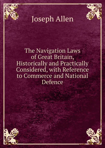 Обложка книги The Navigation Laws of Great Britain, Historically and Practically Considered, with Reference to Commerce and National Defence, Joseph Allen