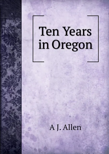 Обложка книги Ten Years in Oregon, A J. Allen