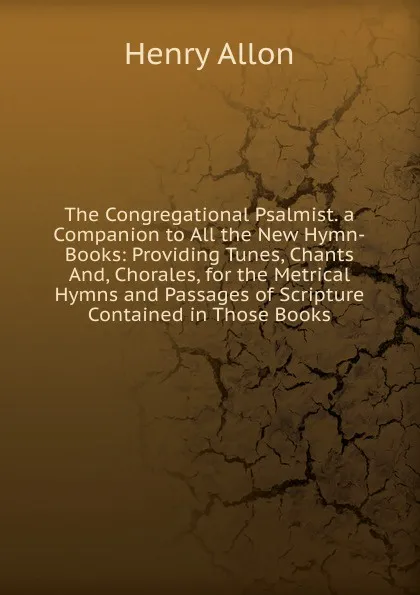 Обложка книги The Congregational Psalmist. a Companion to All the New Hymn-Books: Providing Tunes, Chants And, Chorales, for the Metrical Hymns and Passages of Scripture Contained in Those Books, Henry Allon