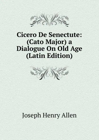 Обложка книги Cicero De Senectute: (Cato Major) a Dialogue On Old Age (Latin Edition), Joseph Henry Allen