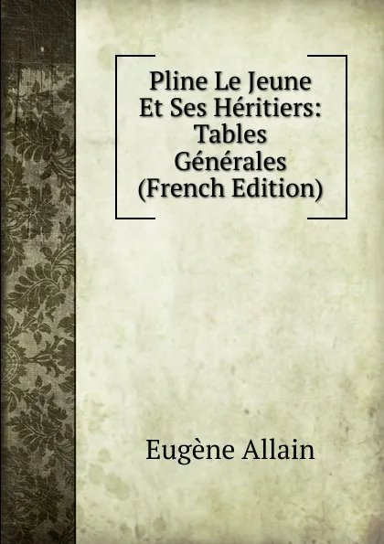 Обложка книги Pline Le Jeune Et Ses Heritiers: Tables Generales (French Edition), Eugène Allain